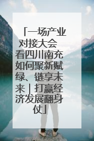 一场产业对接大会 看四川南充如何聚新赋绿、链享未来｜打赢经济发展翻身仗