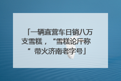 一辆直营车日销八万支雪糕，“雪糕论斤称”带火济南老字号