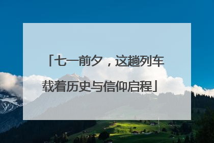 七一前夕，这趟列车载着历史与信仰启程