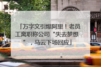 万字文引爆阿里！老员工离职称公司“失去梦想”，马云下场回应