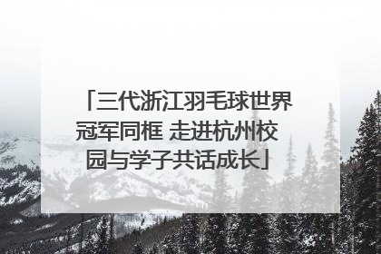 三代浙江羽毛球世界冠军同框 走进杭州校园与学子共话成长