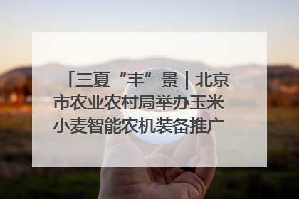三夏“丰”景｜北京市农业农村局举办玉米小麦智能农机装备推广“田间日”活动