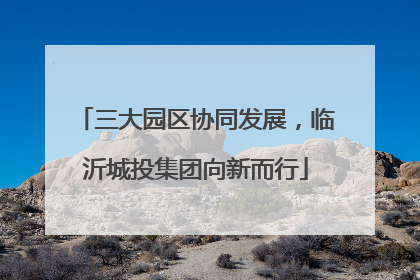 三大园区协同发展，临沂城投集团向新而行