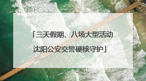 三天假期、八场大型活动 沈阳公安交警硬核守护