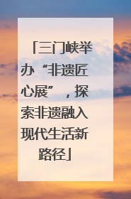 三门峡举办“非遗匠心展”，探索非遗融入现代生活新路径