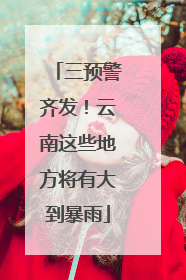 三预警齐发！云南这些地方将有大到暴雨