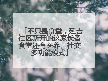 不只是食堂，延吉社区新开的这家长者食堂还有医养、社交多功能模式
