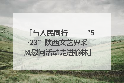 与人民同行——“5·23”陕西文艺界采风慰问活动走进榆林