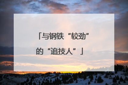 与钢铁“较劲”的“追技人”