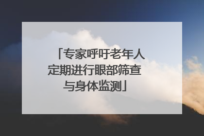 专家呼吁老年人定期进行眼部筛查与身体监测