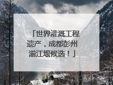世界灌溉工程遗产，成都彭州湔江堰候选！
