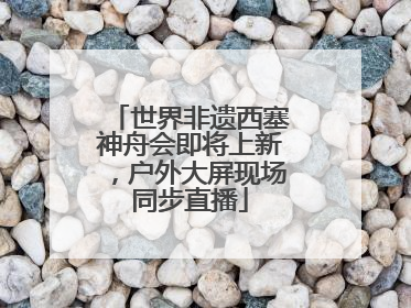 世界非遗西塞神舟会即将上新，户外大屏现场同步直播