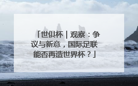 世俱杯｜观察：争议与新意，国际足联能否再造世界杯？