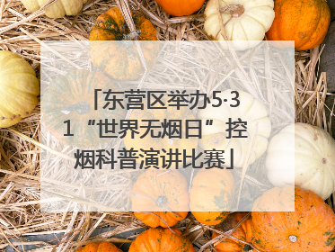 东营区举办5·31“世界无烟日”控烟科普演讲比赛
