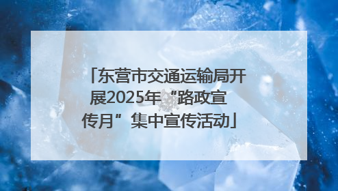东营市交通运输局开展2025年“路政宣传月”集中宣传活动