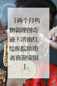 两个月药物调理创奇迹！济南红绘医院助患者喜迎宝贝