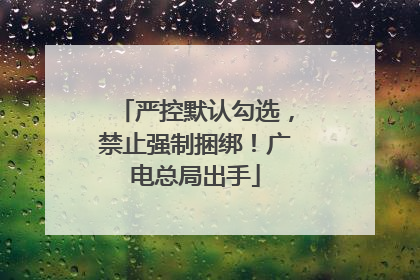 严控默认勾选，禁止强制捆绑！广电总局出手