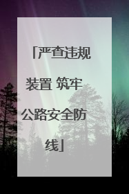 严查违规装置 筑牢公路安全防线