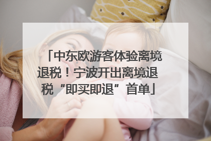 中东欧游客体验离境退税！宁波开出离境退税“即买即退”首单