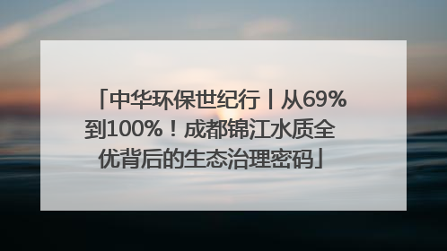 中华环保世纪行丨从69%到100%！成都锦江水质全优背后的生态治理密码