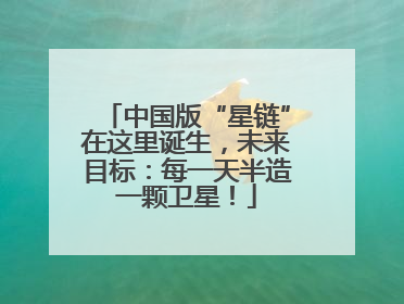 中国版“星链”在这里诞生，未来目标：每一天半造一颗卫星！