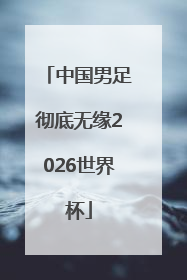 中国男足彻底无缘2026世界杯