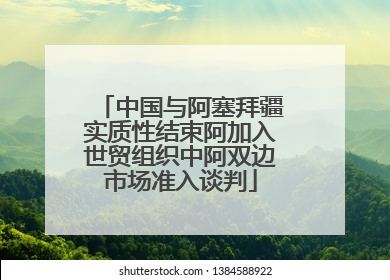 中国与阿塞拜疆实质性结束阿加入世贸组织中阿双边市场准入谈判