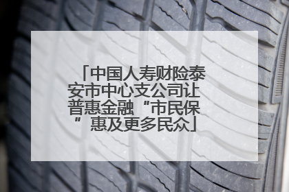 中国人寿财险泰安市中心支公司让普惠金融“市民保”惠及更多民众