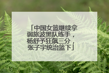 中国女篮继续拿弱旅波黑队练手，杨舒予狂飙三分，张子宇统治篮下