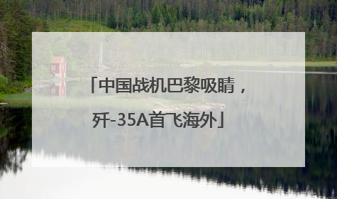 中国战机巴黎吸睛，歼-35A首飞海外