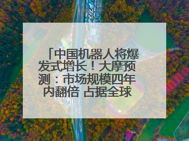 中国机器人将爆发式增长！大摩预测：市场规模四年内翻倍 占据全球统治地位
