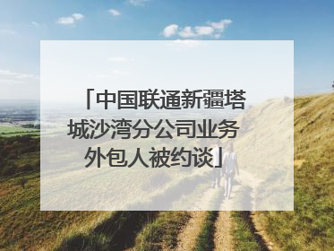 中国联通新疆塔城沙湾分公司业务外包人被约谈