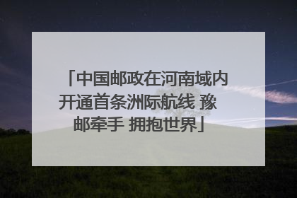中国邮政在河南域内开通首条洲际航线 豫邮牵手 拥抱世界