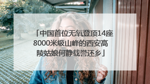 中国首位无氧登顶14座8000米级山峰的西安高陵姑娘何静载誉还乡
