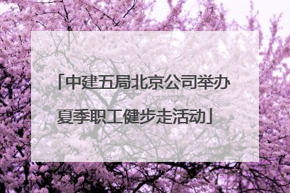 中建五局北京公司举办夏季职工健步走活动