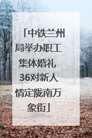 中铁兰州局举办职工集体婚礼 36对新人情定陇南万象街
