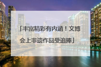 丰富精彩有内涵！文博会上非遗作品受追捧