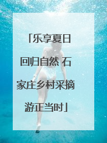 乐享夏日 回归自然 石家庄乡村采摘游正当时