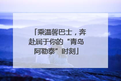 乘温馨巴士，奔赴属于你的“青岛阿勒泰”时刻