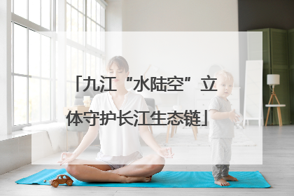 九江“水陆空”立体守护长江生态链