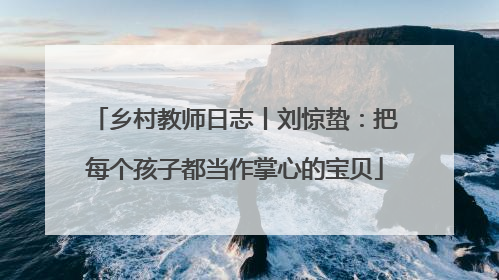 乡村教师日志丨刘惊蛰：把每个孩子都当作掌心的宝贝