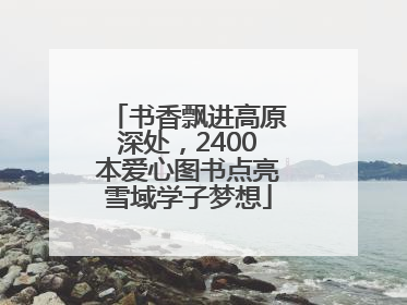 书香飘进高原深处，2400本爱心图书点亮雪域学子梦想
