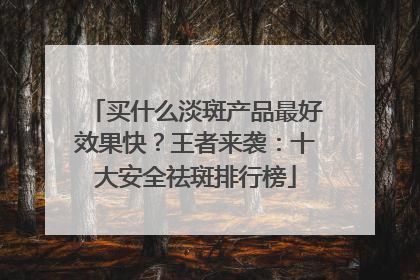 买什么淡斑产品最好效果快？王者来袭：十大安全祛斑排行榜