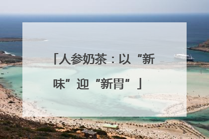 人参奶茶：以“新味”迎“新胃”