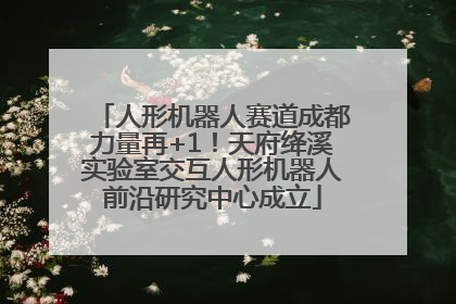 人形机器人赛道成都力量再+1！天府绛溪实验室交互人形机器人前沿研究中心成立