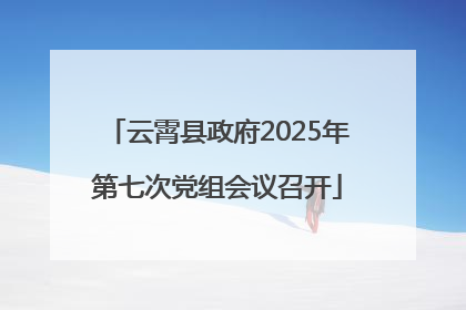 云霄县政府2025年第七次党组会议召开