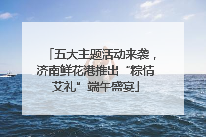 五大主题活动来袭，济南鲜花港推出“粽情艾礼”端午盛宴