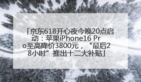 京东618开心夜今晚20点启动：苹果iPhone16 Pro至高降价3800元，“最后28小时”推出十二大补贴