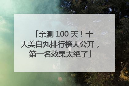 亲测 100 天！十大美白丸排行榜大公开，第一名效果太绝了