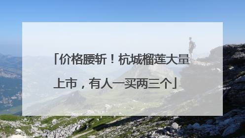 价格腰斩！杭城榴莲大量上市，有人一买两三个